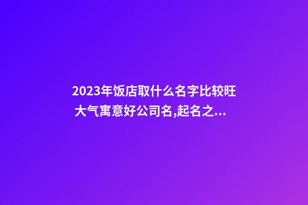 2023年饭店取什么名字比较旺 大气寓意好公司名,起名之家-第1张-公司起名-玄机派